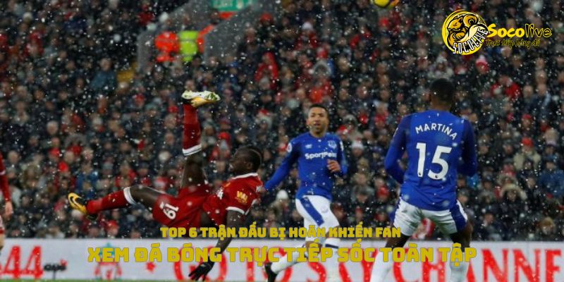 Top 6 trận đấu hoãn khiến fan xem đá bóng trực tiếp sốc toàn tập 3 Top 6 trận đấu bị hoãn khiến fan xem đá bóng trực tiếp sốc toàn tập