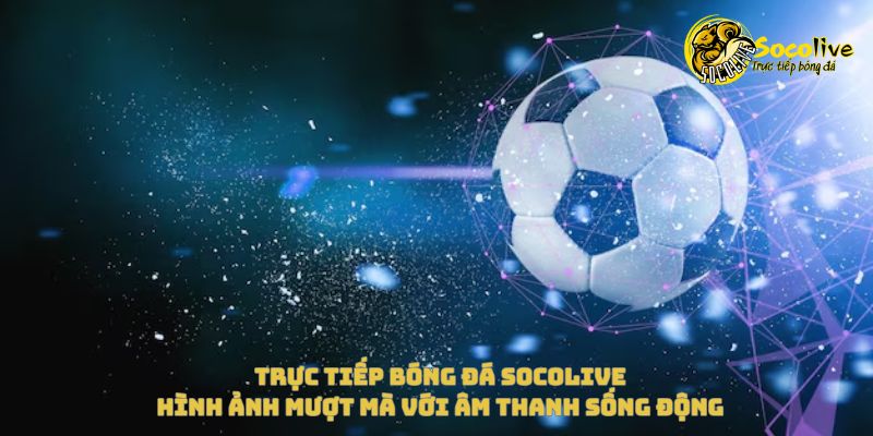 Xem trực tiếp Socolive miễn phí – Hướng dẫn từ A đến Z 4 Xem trực tiếp Socolive với hình ảnh mượt mà và âm thanh sống động
