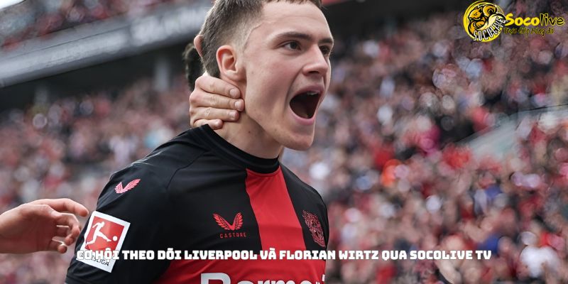 Liverpool chiêu mộ Florian Wirtz: Thương vụ chiến lược của Klopp 5 Cơ hội theo dõi Liverpool và Florian Wirtz qua Socolive TV